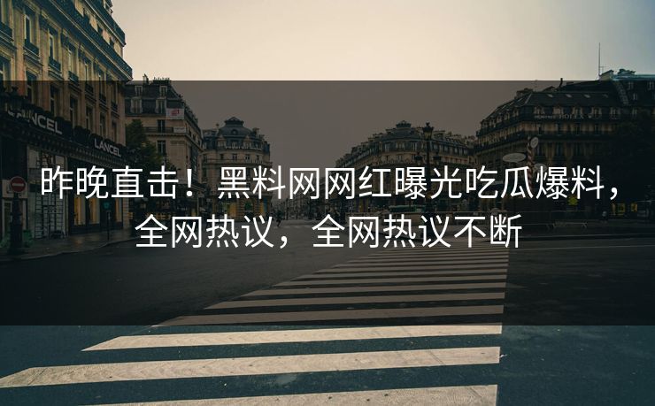昨晚直击！黑料网网红曝光吃瓜爆料，全网热议，全网热议不断