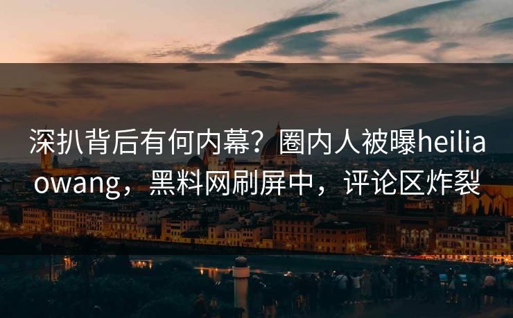 深扒背后有何内幕？圈内人被曝heiliaowang，黑料网刷屏中，评论区炸裂