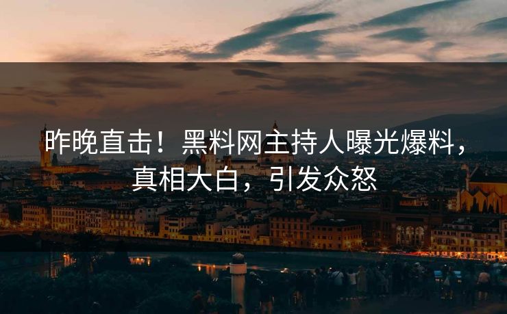 昨晚直击！黑料网主持人曝光爆料，真相大白，引发众怒