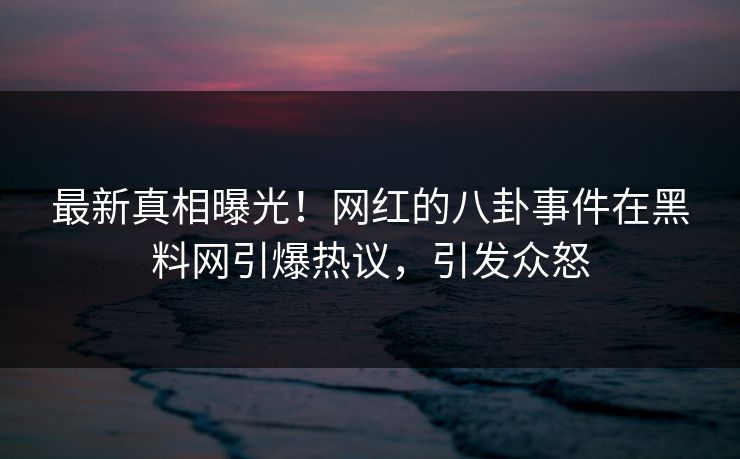 最新真相曝光！网红的八卦事件在黑料网引爆热议，引发众怒