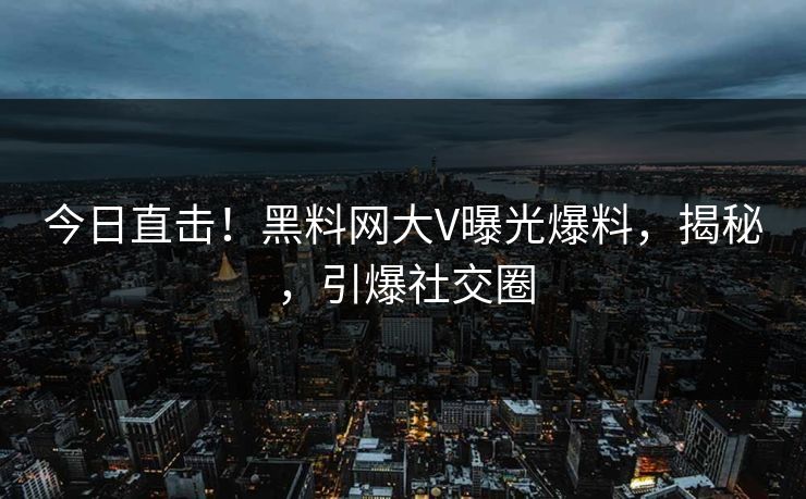 今日直击！黑料网大V曝光爆料，揭秘，引爆社交圈