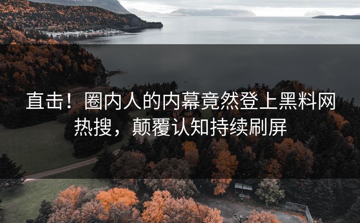 直击！圈内人的内幕竟然登上黑料网热搜，颠覆认知持续刷屏