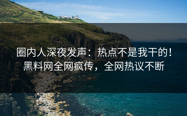 圈内人深夜发声：热点不是我干的！黑料网全网疯传，全网热议不断