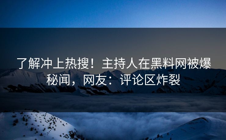 了解冲上热搜！主持人在黑料网被爆秘闻，网友：评论区炸裂