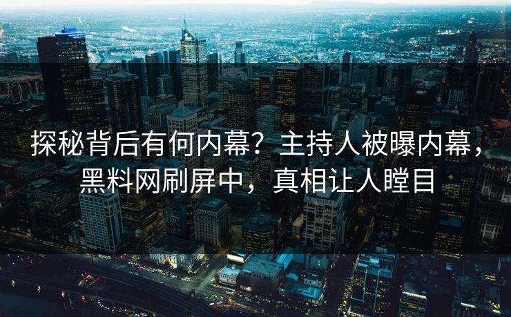探秘背后有何内幕？主持人被曝内幕，黑料网刷屏中，真相让人瞠目