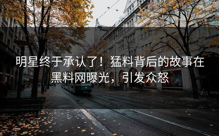 明星终于承认了！猛料背后的故事在黑料网曝光，引发众怒