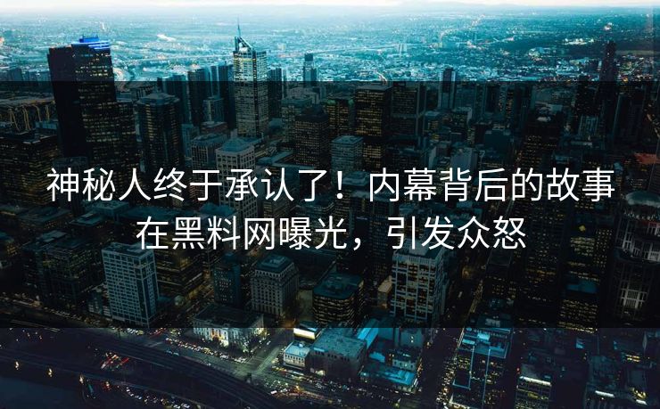 神秘人终于承认了！内幕背后的故事在黑料网曝光，引发众怒