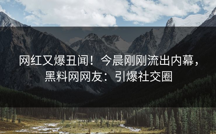 网红又爆丑闻！今晨刚刚流出内幕，黑料网网友：引爆社交圈