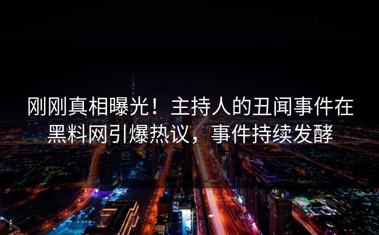 刚刚真相曝光！主持人的丑闻事件在黑料网引爆热议，事件持续发酵