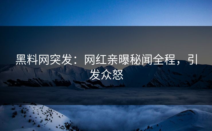 黑料网突发：网红亲曝秘闻全程，引发众怒