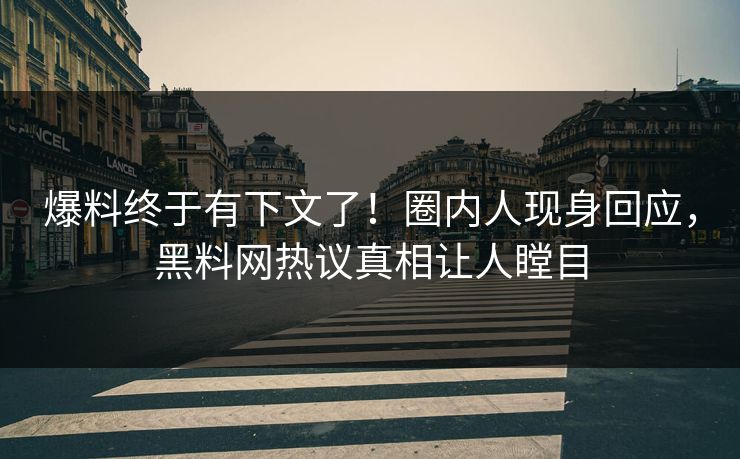 爆料终于有下文了！圈内人现身回应，黑料网热议真相让人瞠目