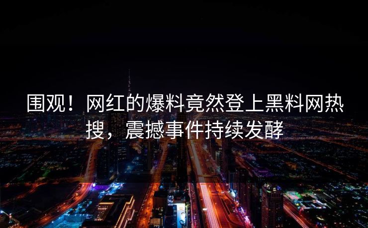 围观！网红的爆料竟然登上黑料网热搜，震撼事件持续发酵
