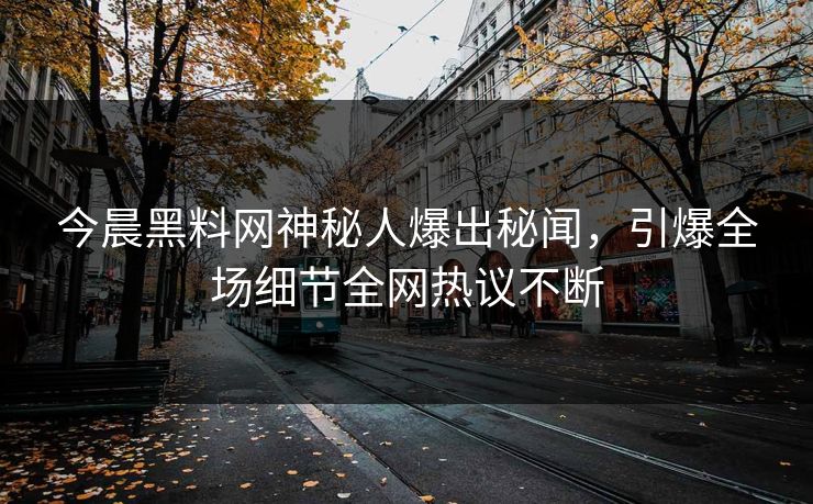 今晨黑料网神秘人爆出秘闻，引爆全场细节全网热议不断