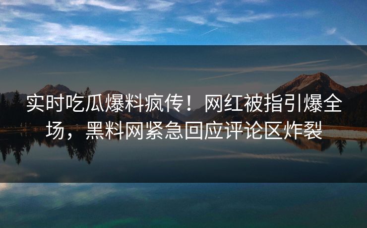 实时吃瓜爆料疯传！网红被指引爆全场，黑料网紧急回应评论区炸裂