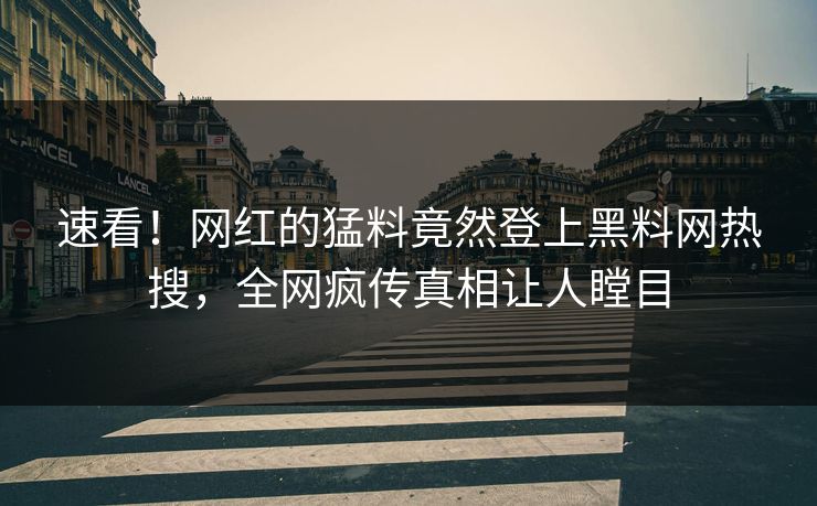 速看！网红的猛料竟然登上黑料网热搜，全网疯传真相让人瞠目