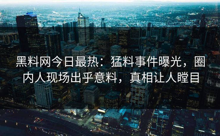 黑料网今日最热：猛料事件曝光，圈内人现场出乎意料，真相让人瞠目