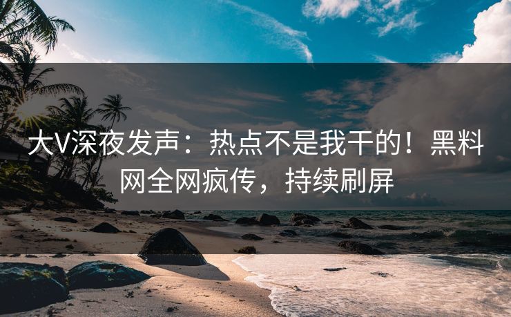 大V深夜发声：热点不是我干的！黑料网全网疯传，持续刷屏