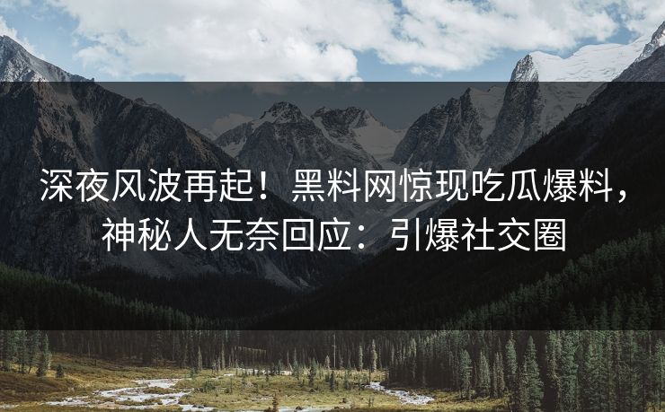 深夜风波再起！黑料网惊现吃瓜爆料，神秘人无奈回应：引爆社交圈