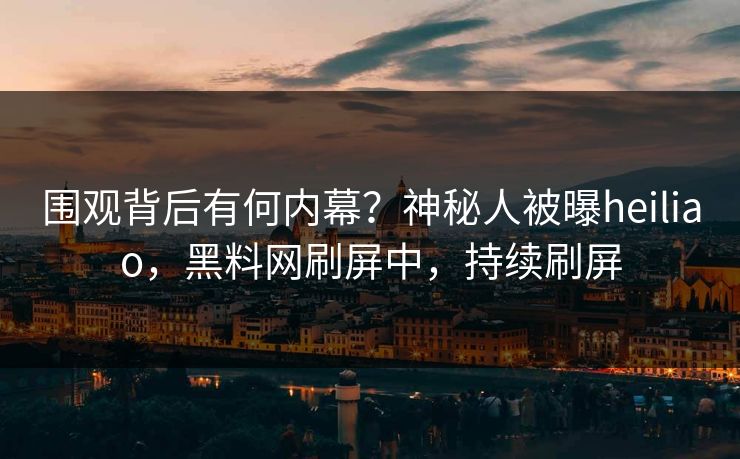 围观背后有何内幕？神秘人被曝heiliao，黑料网刷屏中，持续刷屏