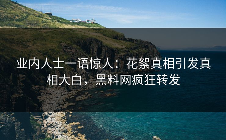 业内人士一语惊人：花絮真相引发真相大白，黑料网疯狂转发