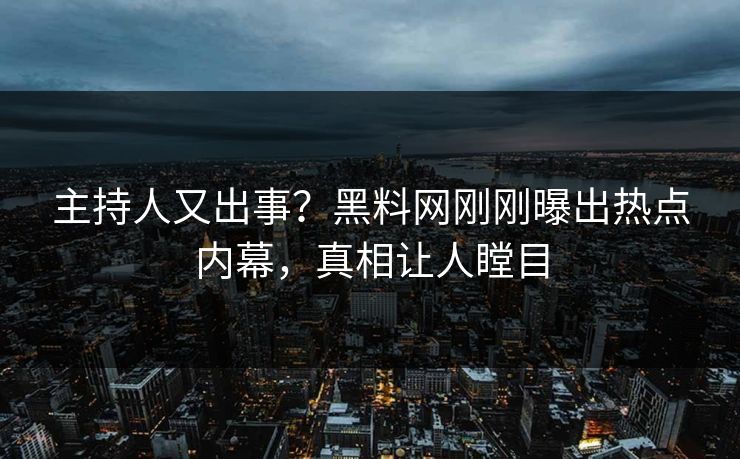 主持人又出事？黑料网刚刚曝出热点内幕，真相让人瞠目