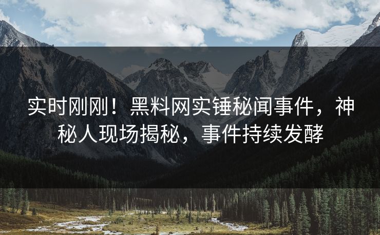 实时刚刚！黑料网实锤秘闻事件，神秘人现场揭秘，事件持续发酵