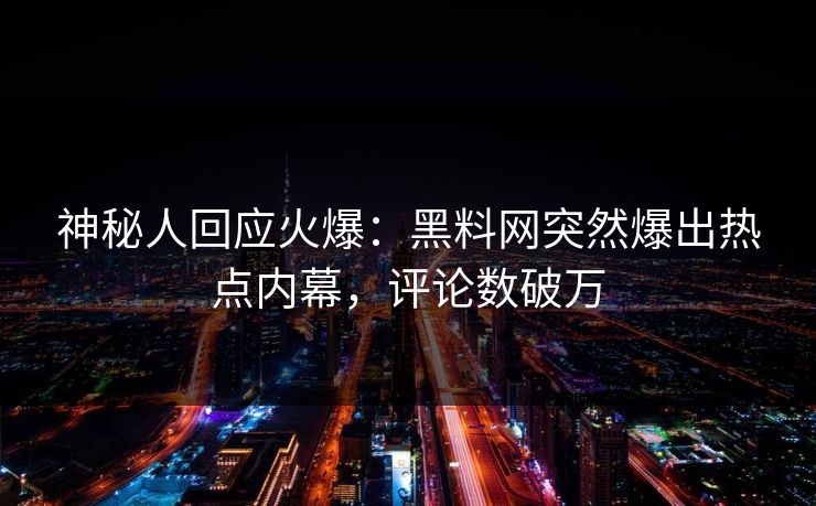神秘人回应火爆：黑料网突然爆出热点内幕，评论数破万