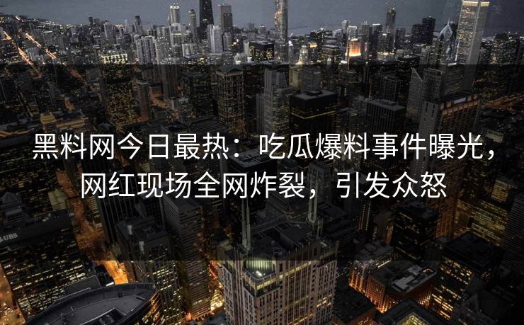 黑料网今日最热：吃瓜爆料事件曝光，网红现场全网炸裂，引发众怒