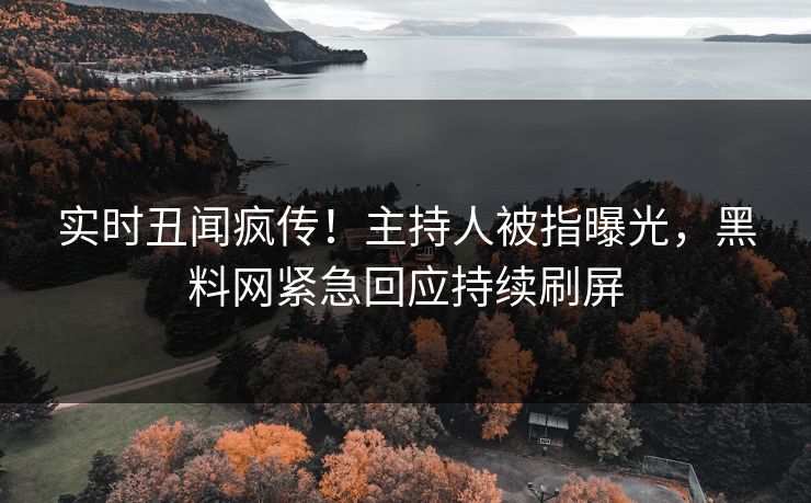 实时丑闻疯传！主持人被指曝光，黑料网紧急回应持续刷屏