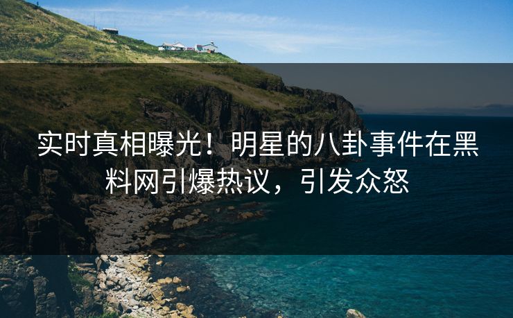 实时真相曝光！明星的八卦事件在黑料网引爆热议，引发众怒