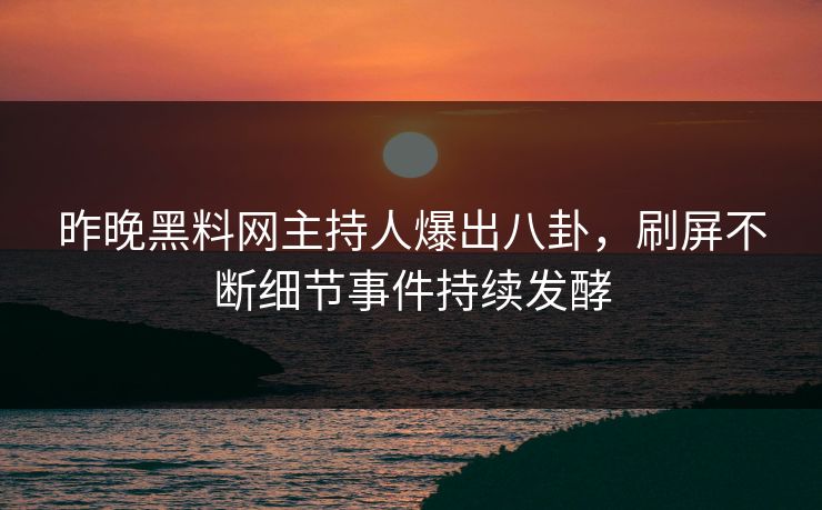 昨晚黑料网主持人爆出八卦，刷屏不断细节事件持续发酵