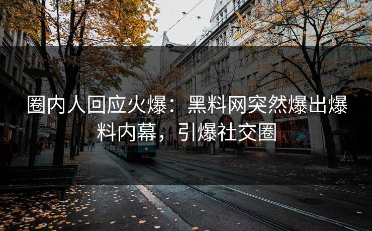 圈内人回应火爆：黑料网突然爆出爆料内幕，引爆社交圈