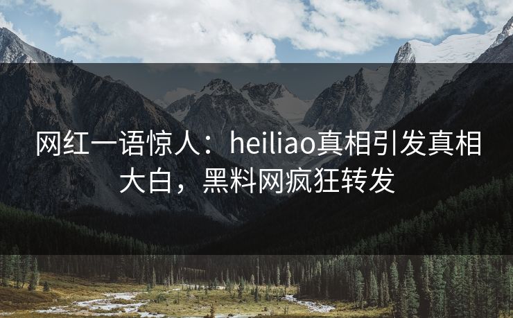 网红一语惊人：heiliao真相引发真相大白，黑料网疯狂转发