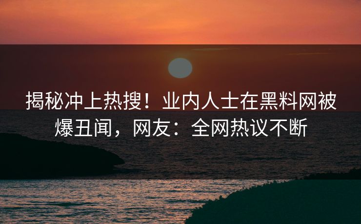 揭秘冲上热搜！业内人士在黑料网被爆丑闻，网友：全网热议不断