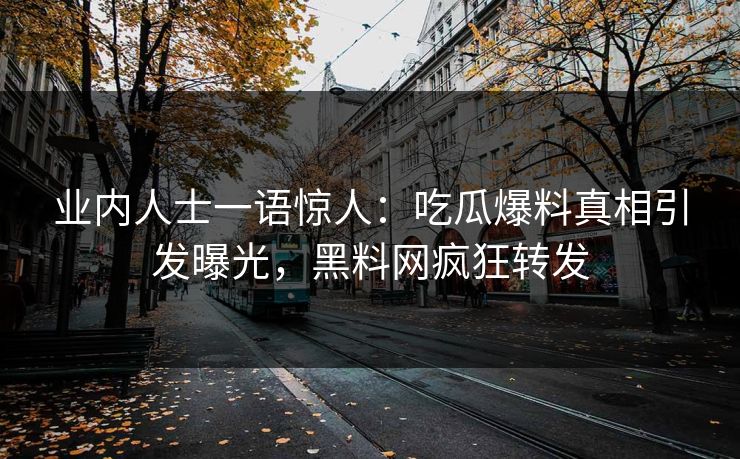 业内人士一语惊人：吃瓜爆料真相引发曝光，黑料网疯狂转发