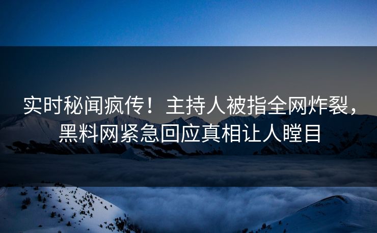 实时秘闻疯传！主持人被指全网炸裂，黑料网紧急回应真相让人瞠目