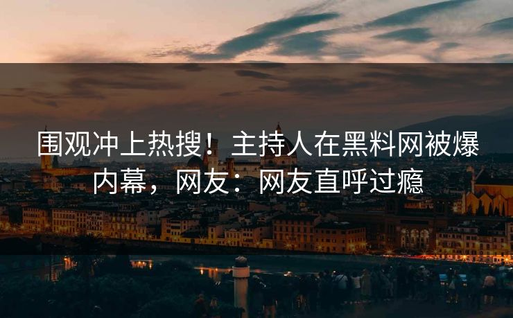 围观冲上热搜！主持人在黑料网被爆内幕，网友：网友直呼过瘾