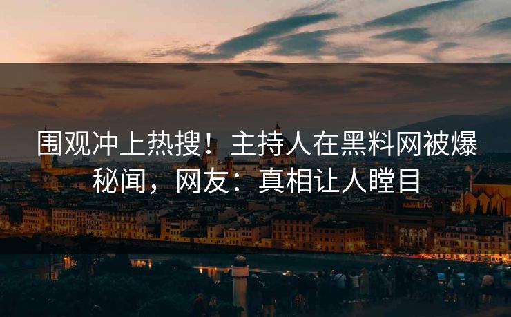 围观冲上热搜！主持人在黑料网被爆秘闻，网友：真相让人瞠目