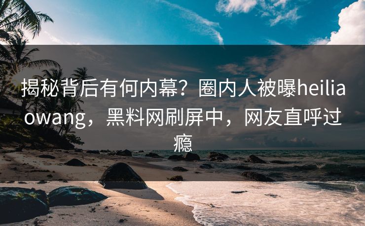 揭秘背后有何内幕？圈内人被曝heiliaowang，黑料网刷屏中，网友直呼过瘾