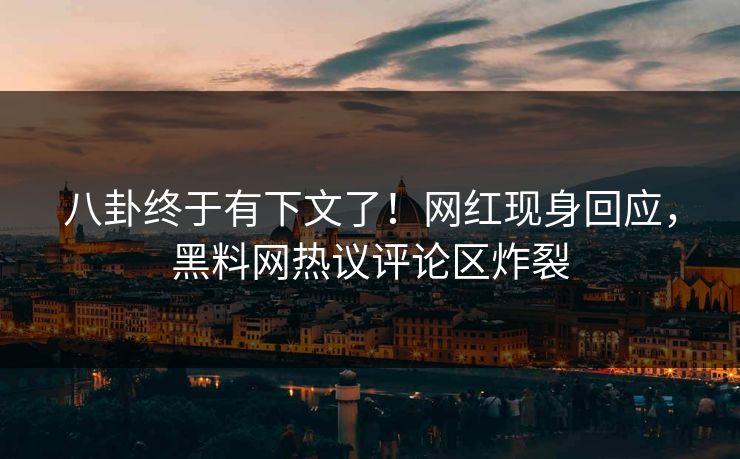 八卦终于有下文了！网红现身回应，黑料网热议评论区炸裂