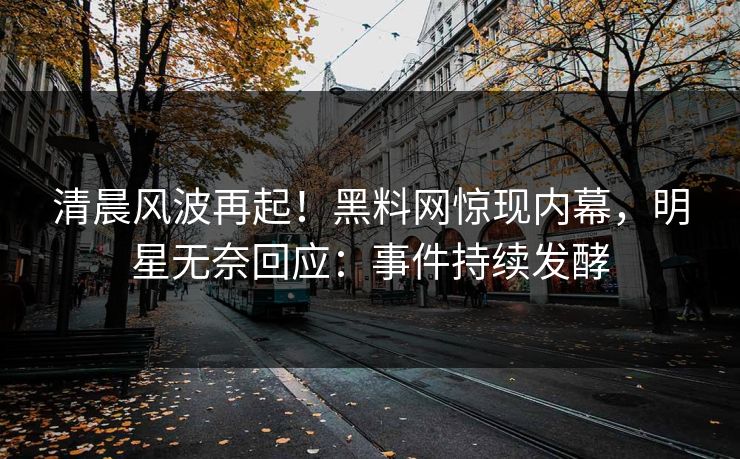 清晨风波再起！黑料网惊现内幕，明星无奈回应：事件持续发酵