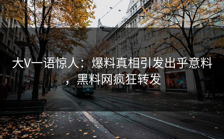 大V一语惊人：爆料真相引发出乎意料，黑料网疯狂转发