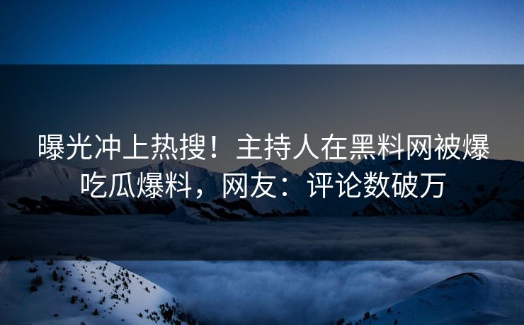 曝光冲上热搜！主持人在黑料网被爆吃瓜爆料，网友：评论数破万