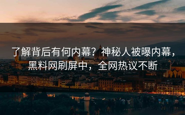 了解背后有何内幕？神秘人被曝内幕，黑料网刷屏中，全网热议不断