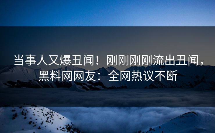 当事人又爆丑闻！刚刚刚刚流出丑闻，黑料网网友：全网热议不断