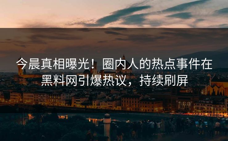 今晨真相曝光！圈内人的热点事件在黑料网引爆热议，持续刷屏