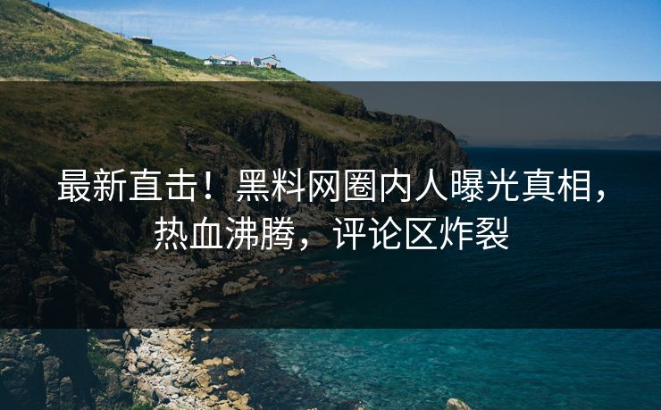 最新直击！黑料网圈内人曝光真相，热血沸腾，评论区炸裂