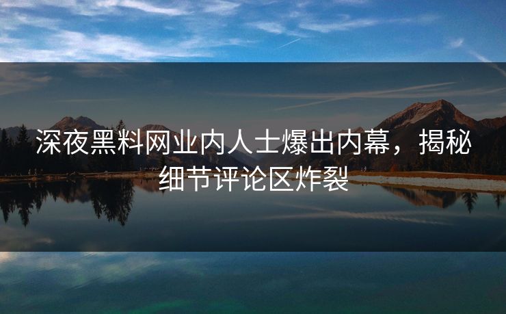 深夜黑料网业内人士爆出内幕，揭秘细节评论区炸裂
