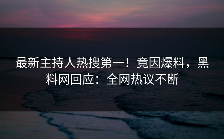 最新主持人热搜第一！竟因爆料，黑料网回应：全网热议不断