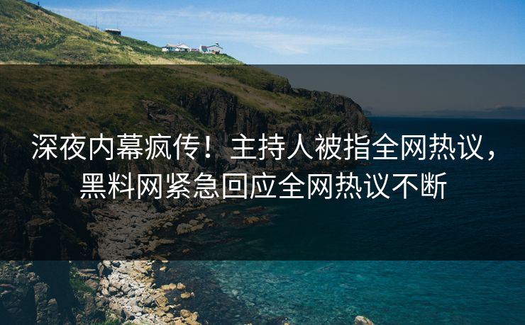 深夜内幕疯传！主持人被指全网热议，黑料网紧急回应全网热议不断